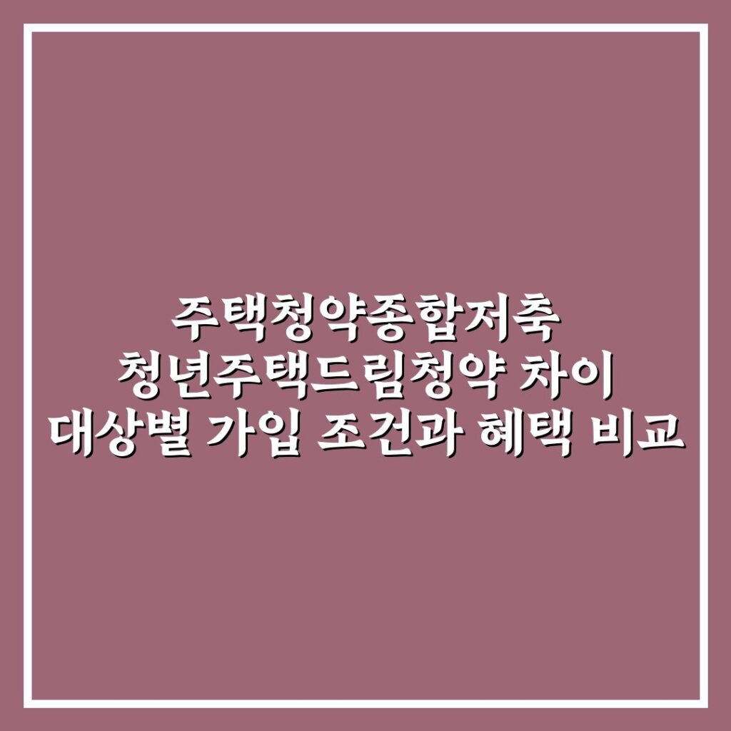 주택청약종합저축 청년주택드림청약 차이 대상별 가입 조건과 혜택 비교