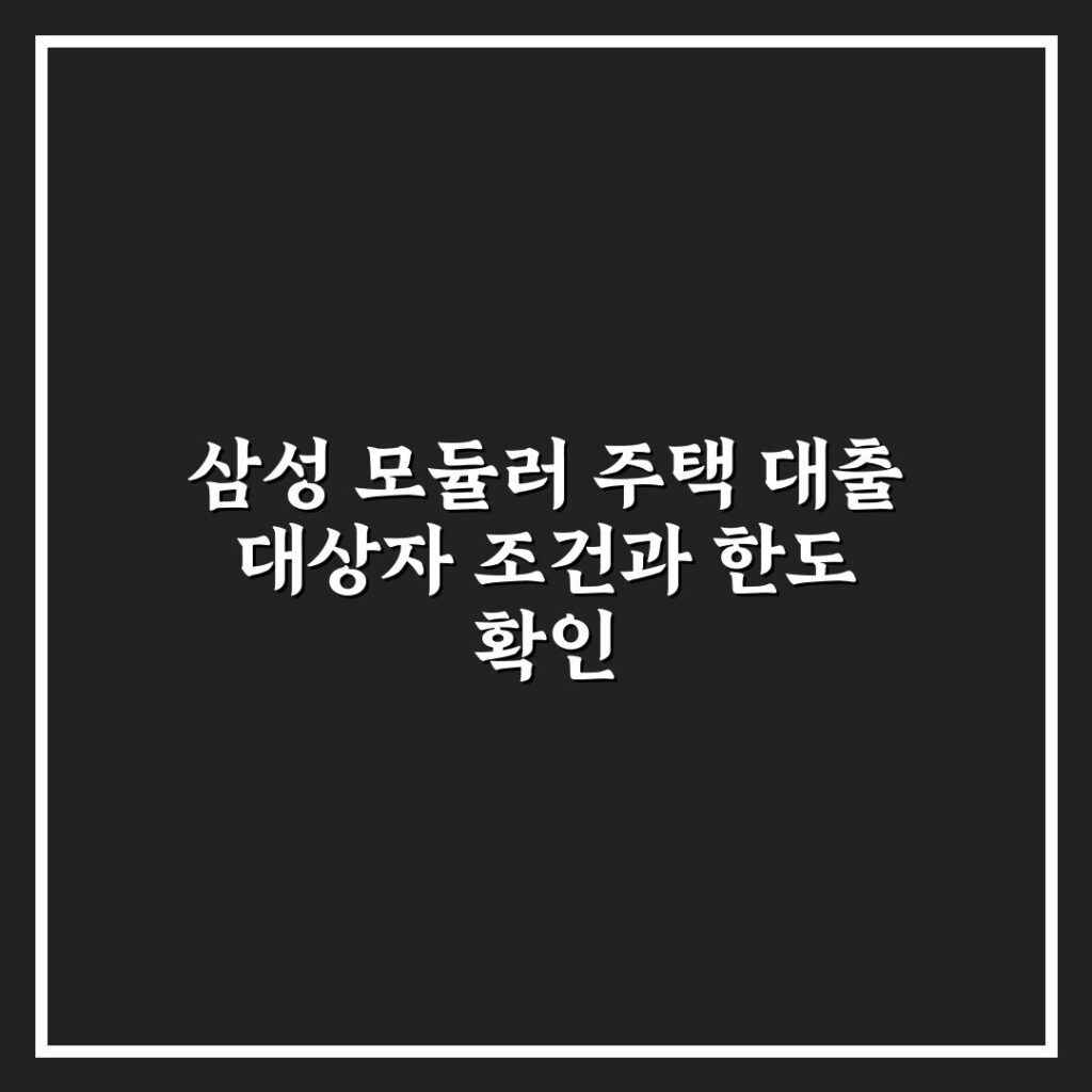 삼성 모듈러 주택 대출 대상자 조건과 한도 확인