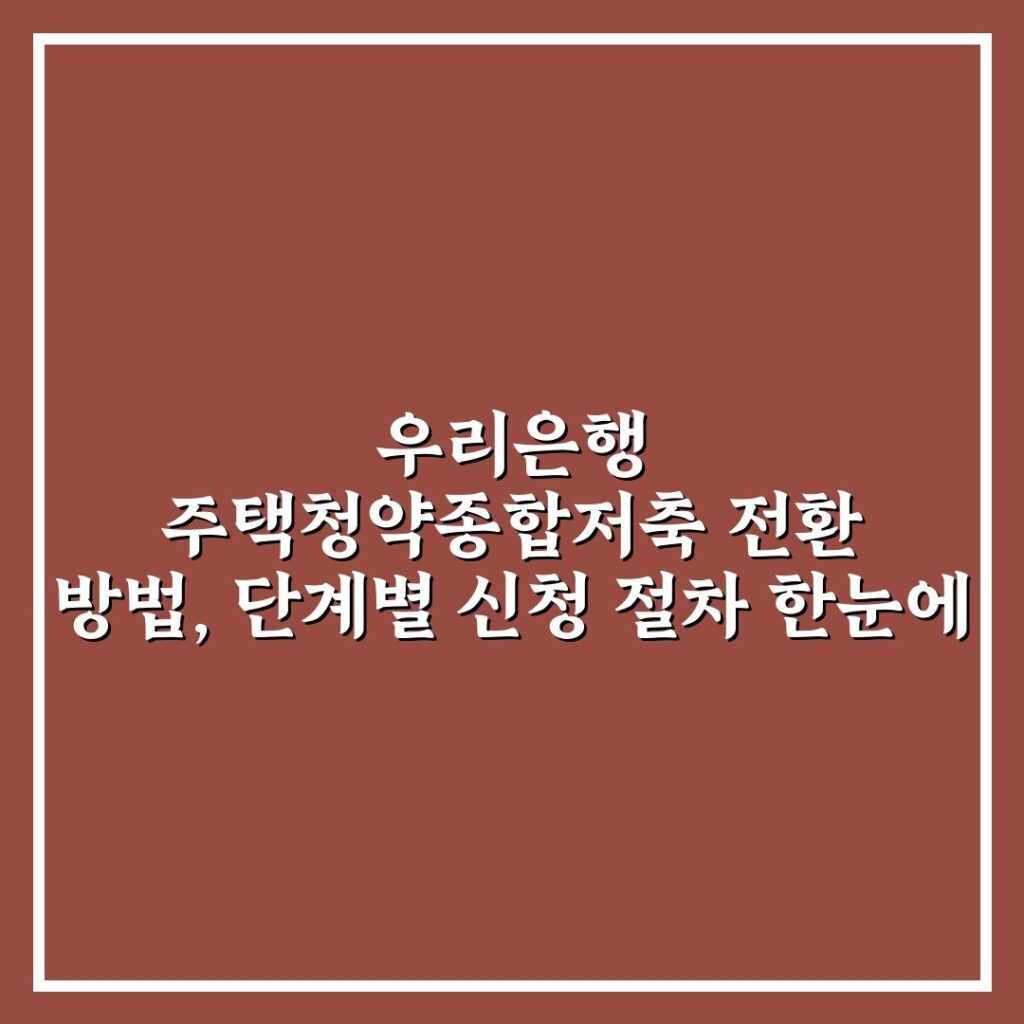 우리은행 주택청약종합저축 전환 방법, 단계별 신청 절차 한눈에