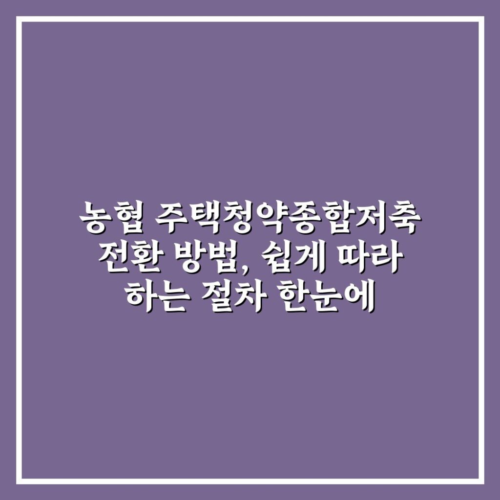 농협 주택청약종합저축 전환 방법, 쉽게 따라 하는 절차 한눈에