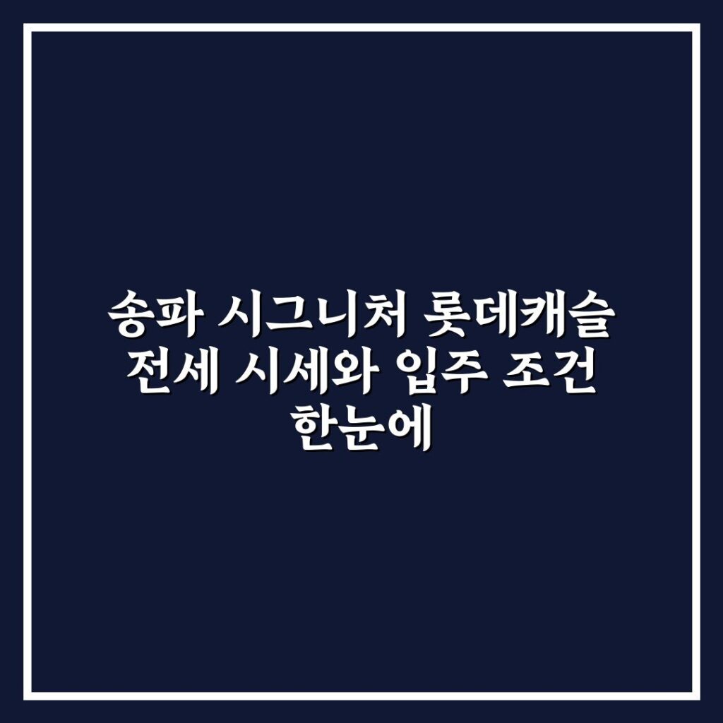 송파 시그니처 롯데캐슬 전세 시세와 입주 조건 한눈에